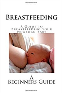 Breastfeeding: A Guide to Breastfeeding Your Newborn Baby (Paperback)