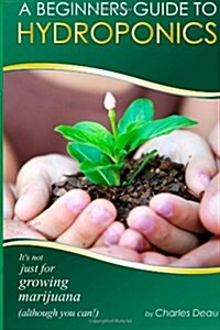 A Beginners Guide to Hydroponics: : Its Not Just for Growing Marijuana! (Although You Can) (Paperback)