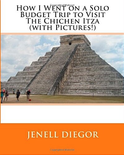 How I Went on a Solo Budget Trip to Visit the Chichen Itza (with Pictures!) (Paperback)
