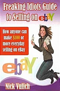 Freaking Idiots Guide to Selling on Ebay: How Anyone Can Make $100 or More Everyday Selling on Ebay (Paperback)