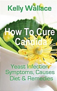 How to Cure Candida: Yeast Infection Causes, Symptoms, Diet & Natural Remedies (Paperback)