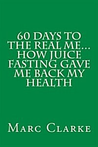 60 Days to the Real Me...how Juice Fasting Gave Me Back My Health (Paperback)