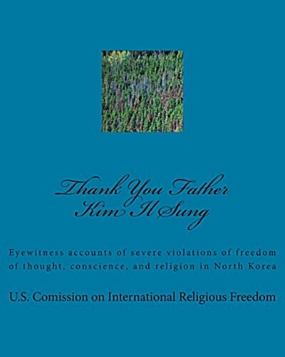 Thank You Father Kim Il Sung: Eyewitness Accounts of Severe Violations of Freedom of Thought, Conscience, and Religion in North Korea (Paperback)