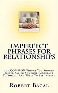 Imperfect Phrases for Relationships: 101 Common Things You Should Never Say to Someone Important to You... and What to Say Instead (Paperback)