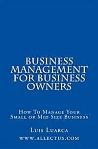 Business Management for Business Owners: How to Manage Your Small or Mid Size Business (Paperback)