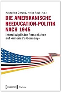 Die Amerikanische Reeducation-Politik Nach 1945 [Bilingual Edition]: Interdisziplin?e Perspektiven Auf 틻mericas Germany? (Paperback)