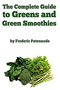 The Complete Guide to Greens and Green Smoothies: Surprisingly Delicious, Easy-To-Make, Nutrient-Packed Recipes to Help You Blend Your Way to a Health (Paperback)