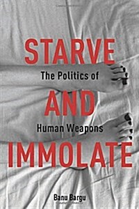 Starve and Immolate: The Politics of Human Weapons (Hardcover)