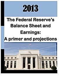 2013: Federal Reserves Balance Sheet and Earnings - A Primer and Projections (Paperback)