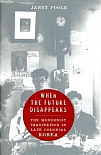 When the Future Disappears: The Modernist Imagination in Late Colonial Korea (Hardcover)