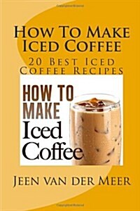 How to Make Iced Coffee: 20 Best Iced Coffee Recipes (Paperback)