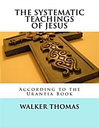 The Systematic Teachings of Jesus: According to the Urantia Book (Paperback)