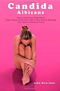 Candida Albicans: Yeast Infection Treatment. Treat Yeast Infections with This Home Remedy. the Yeast Infection Cure. (Paperback)