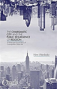 The Charismatic City and the Public Resurgence of Religion : A Pentecostal Social Ethics of Cosmopolitan Urban Life (Hardcover)