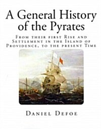 A General History of the Pyrates: From Their First Rise and Settlement in the Island of Providence, to the Present Time (Paperback)