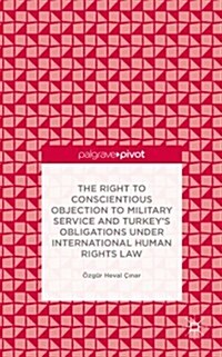 The Right to Conscientious Objection to Military Service and Turkeys Obligations Under International Human Rights Law (Hardcover)