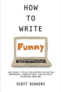 How to Write Funny: Your Serious, Step-By-Step Blueprint for Creating Incredibly, Irresistibly, Successfully Hilarious Writing (Paperback)