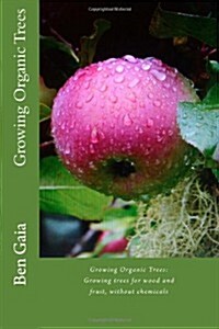 Growing Organic Trees: A Guide to Growing Trees for Wood and Fruit, Without Chemicals (Paperback)
