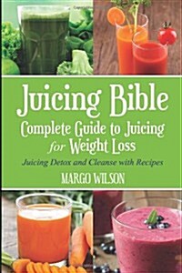 Juicing Bible: Complete Guide to Juicing for Weight Loss: Juicing Detox and Cleanse with Recipes (Paperback)