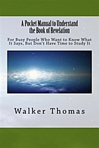 A Pocket Manual to Understand the Book of Revelation: For Busy People Who Want to Know What It Says, But Dont Have Time to Study It (Paperback)