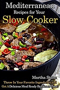 Mediterranean Recipes for Your Slow Cooker: Throw in Your Favorite Ingredients and Get a Delicious Meal Ready by Dinner Time! (Paperback)