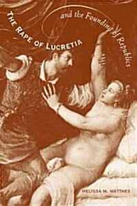 The Rape of Lucretia and the Founding of Republics: Readings in Livy, Machiavelli, and Rousseau (Paperback)