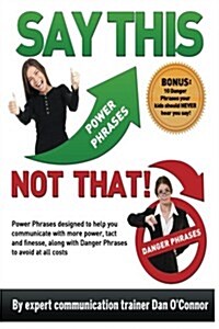 Say This--Not That: Power Phrases Designed to Help You Communicate with Power, Tact, and Finesse, Along with Danger Phrases to Avoid at Al (Paperback)