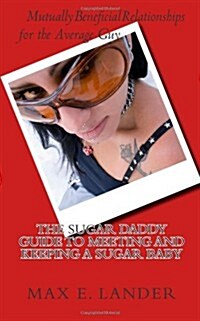 The Sugar Daddy Guide to Meeting and Keeping a Sugar Baby: Mutually Beneficial Relationships for the Average Guy (Paperback)