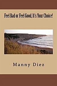 Feel Bad or Feel Good, Its Your Choice!: How to Deal with Negative Emotions & Create a Great Self-Image! (Paperback)