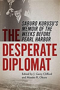 The Desperate Diplomat: Saburo Kurusus Memoir of the Weeks Before Pearl Harbor (Hardcover)