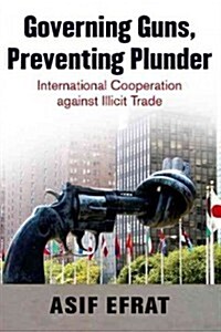 Governing Guns, Preventing Plunder: International Cooperation Against Illicit Trade (Paperback)