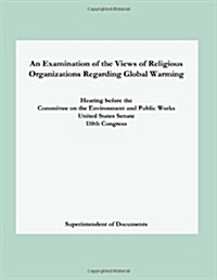 An Examination of the Views of Religious Organizations Regarding Global Warming: Hearing Before the Committee on Environment and Public Works United S (Paperback)