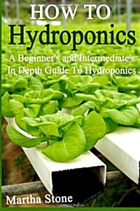 How to Hydroponics: A Beginners and Intermediates in Depth Guide to Hydroponics (Paperback)