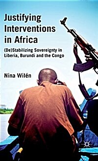 Justifying Interventions in Africa : (De)stabilizing Sovereignty in Liberia, Burundi and the Congo (Hardcover)