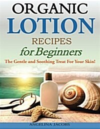 Organic Lotion Recipes for Beginners: The Gentle and Soothing Treat for Your Skin! (Paperback)