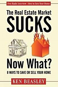 The Real Estate Market Sucks, Now What?: 8 Ways to Save or Sell Your Home (Paperback)