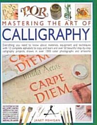 Mastering the Art of Calligraphy : Everything You Need to Know About Materials, Techniques and Equipment, Plus Over 50 Beautiful Step-by-step Letterin (Hardcover)