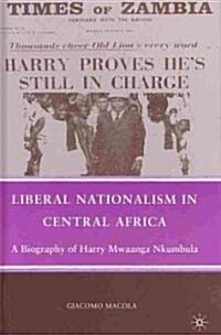 Liberal Nationalism in Central Africa : A Biography of Harry Mwaanga Nkumbula (Hardcover)