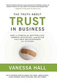 The Truth about Trust in Business: How to Enrich the Bottom Line, Improve Retention, and Build Valuable Relationships for Success (Hardcover)