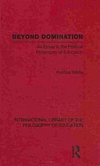 Beyond Domination (International Library of the Philosophy of Education Volume 23) : An Essay in the Political Philosophy of Education (Hardcover)