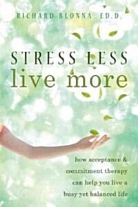 Stress Less, Live More: How Acceptance & Commitment Therapy Can Help You Live a Busy Yet Balanced Life (Paperback)