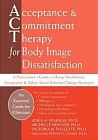 Acceptance & Commitment Therapy for Body Image Dissatisfaction: A Practitioners Guide to Using Mindfulness, Acceptance & Values-Based Behavior Change (Hardcover)