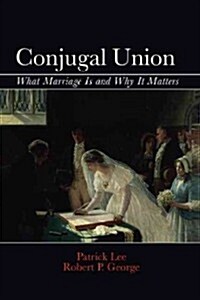 Conjugal Union : What Marriage is and Why it Matters (Hardcover)