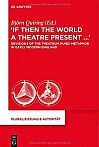 If Then the World a Theatre Present...: Revisions of the Theatrum Mundi Metaphor in Early Modern England (Hardcover)