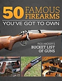 50 Famous Firearms Youve Got to Own: Rick Hackers Bucket List of Guns (Hardcover)