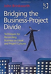 Bridging the Business-Project Divide : Techniques for Reconciling business-as-Usual and Project Cultures (Hardcover, New ed)