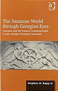 The Sasanian World Through Georgian Eyes : Caucasia and the Iranian Commonwealth in Late Antique Georgian Literature (Hardcover)