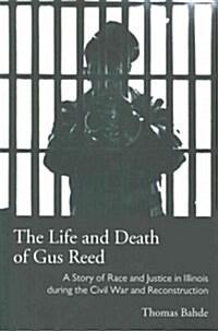The Life and Death of Gus Reed: A Story of Race and Justice in Illinois During the Civil War and Reconstruction (Paperback)