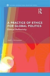 A Practice of Ethics for Global Politics : Ethical Reflexivity (Hardcover)