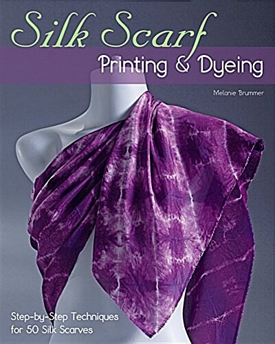 Silk Scarf Printing & Dyeing: Step-By-Step Techniques for 50 Silk Scarves (Paperback)